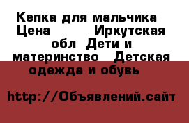 Кепка для мальчика › Цена ­ 350 - Иркутская обл. Дети и материнство » Детская одежда и обувь   